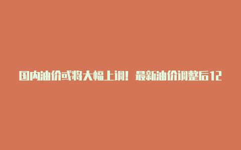 国内油价或将大幅上调！最新油价调整后12月31日92号汽油今日价格【v2rayng 配置文件分享】