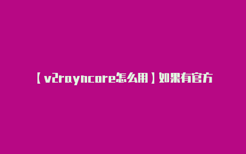 【v2rayncore怎么用】如果有官方的汉化版本