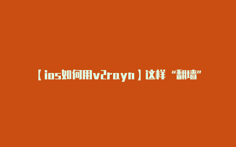 【ios如何用v2rayn】这样“翻墙”代价有点大……