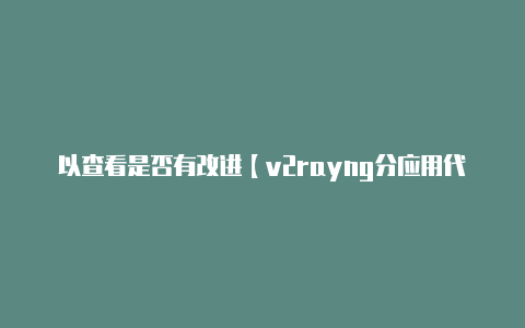 以查看是否有改进【v2rayng分应用代理无效】-v2rayng