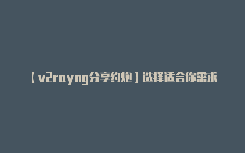 【v2rayng分享约炮】选择适合你需求的套餐