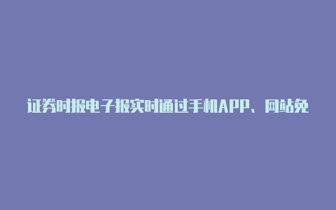 证券时报电子报实时通过手机APP、网站免费阅读重大财经新闻资讯及上市公司公告【xray 配置v2rayng】-v2rayng