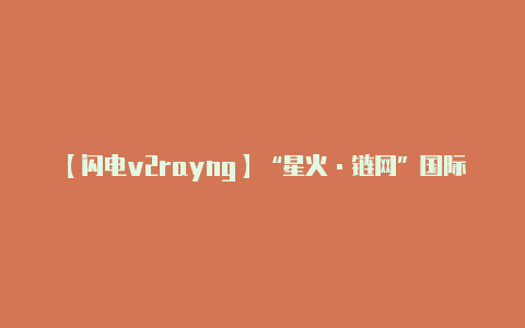 【闪电v2rayng】“星火·链网”国际网络规模初步形成