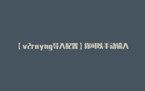 【v2rayng导入配置】你可以手动输入这些信