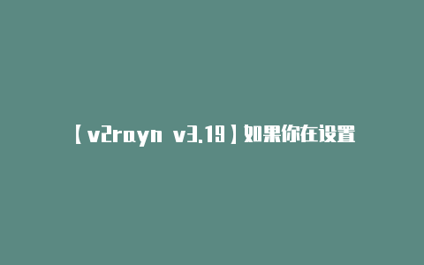 【v2rayn v3.19】如果你在设置过程中遇