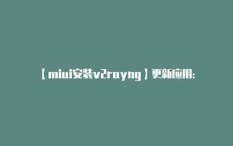 【miui安装v2rayng】更新应用：** 确保