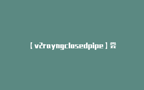 【v2rayngclosedpipe】尝试其他客户端：**-v2rayng