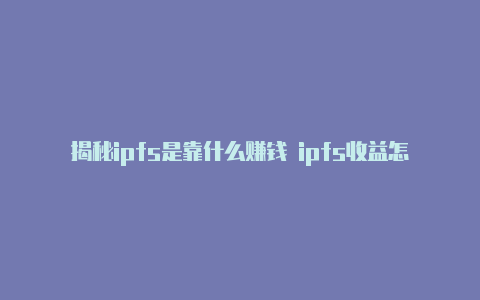 揭秘ipfs是靠什么赚钱 ipfs收益怎么样【v2rayng更新订阅地址】