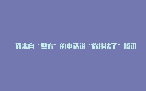 一通来自“警方”的电话说“你违法了”腾讯手机管家三招鉴别公检法诈骗【v2rayncore放在哪里】