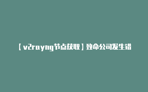 【v2rayng节点获取】致命公司发生错误致命公司进房间发生错误致命公司进不去房间