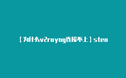 【为什么v2rayng连接不上】steam商店打不开怎么办 steam商店打不开无法载入商店解决办法