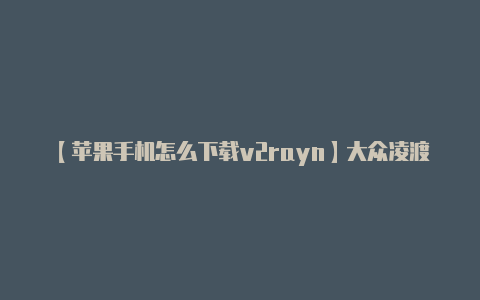 【苹果手机怎么下载v2rayn】大众凌渡车机无法连网应该怎么处理？