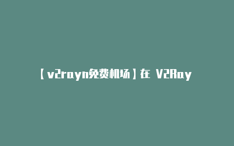 【v2rayn免费机场】在 V2Ray 中