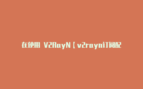 在使用 V2RayN【v2rayn订阅配置】