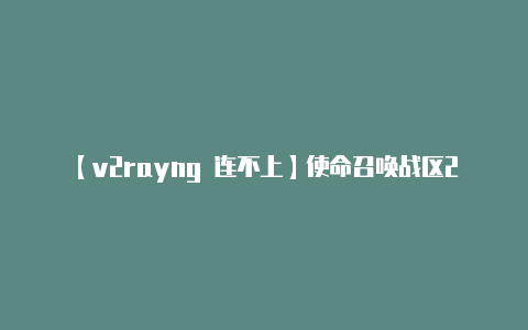 【v2rayng 连不上】使命召唤战区2进不去服务器游戏黑屏错误代码解决方法