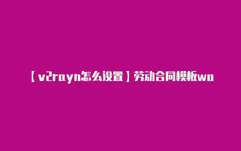 【v2rayn怎么设置】劳动合同模板word下载免费：带封面、简易版同时提供电子合同签署平台