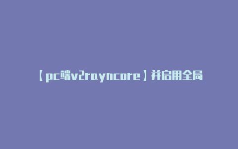 【pc端v2rayncore】并启用全局代理-v2rayng