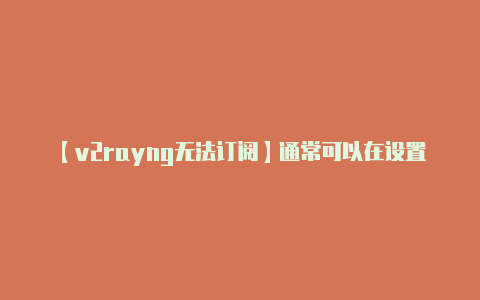 【v2rayng无法订阅】通常可以在设置或配置