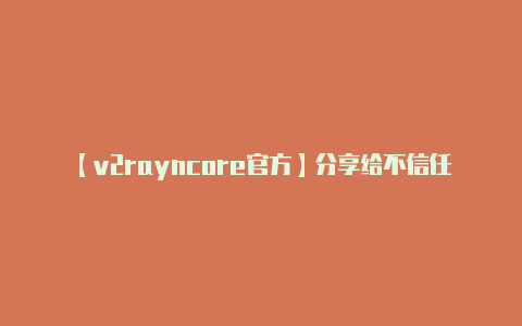 【v2rayncore官方】分享给不信任的人可能