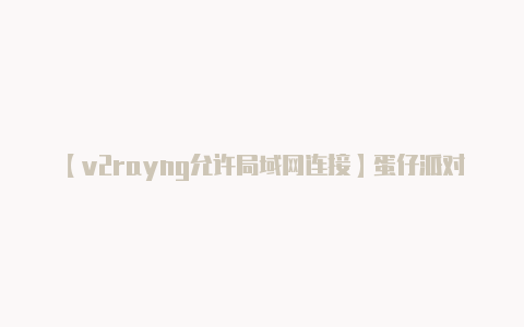 【v2rayng允许局域网连接】蛋仔派对小灰灰活动怎么助力 小灰灰活动助力方法介绍[多图]-手游攻略-游戏鸟手游网