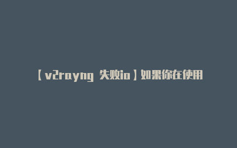 【v2rayng 失败io】如果你在使用 V2R