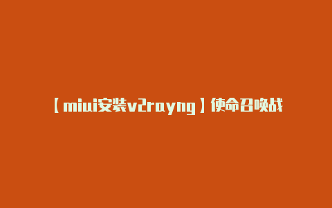 【miui安装v2rayng】使命召唤战区手游澳大利亚服 ios苹果手机怎么下载