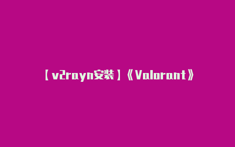 【v2rayn安装】《Valorant》排名模式段位表出炉八种段位与英雄联盟相差无几