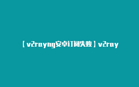 【v2rayng安卓订阅失败】v2rayng 主要