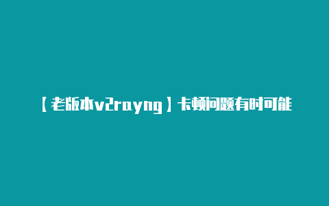 【老版本v2rayng】卡顿问题有时可能与网