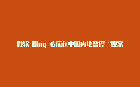 微软 Bing 必应在中国内地暂停“搜索自动建议”功能 30 天部分地区网站出现无法访问【v2rayng 连不上市场】