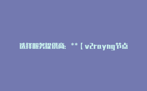 选择服务提供商：**【v2rayng节点github】