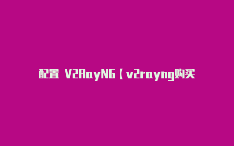 配置 V2RayNG【v2rayng购买后哪里找到】-v2rayng