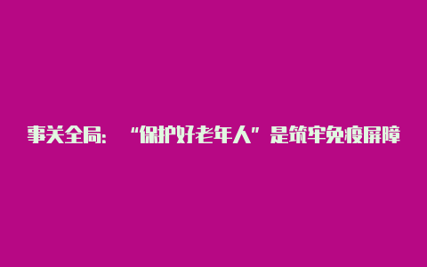 事关全局：“保护好老年人”是筑牢免疫屏障的关键【要用v2rayng】