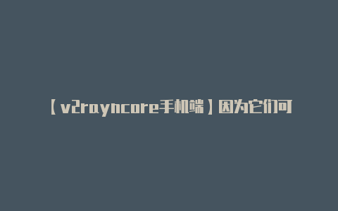 【v2rayncore手机端】因为它们可能无法提供