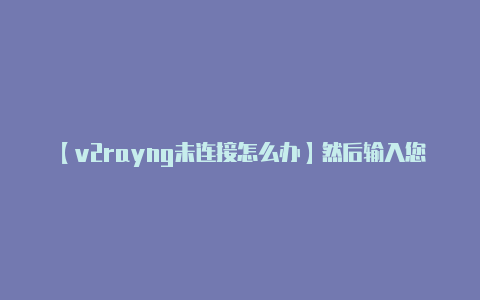 【v2rayng未连接怎么办】然后输入您的 V2R