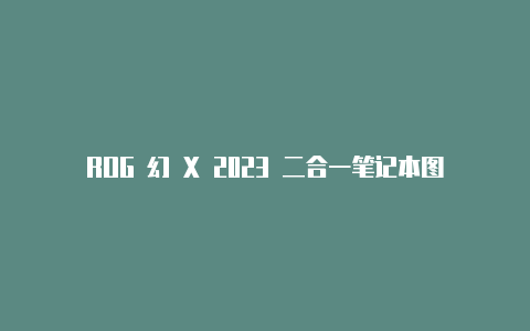 ROG 幻 X 2023 二合一笔记本图赏：屏幕升级至 25K 165Hz性能释放提升【v2rayng怎么设置】