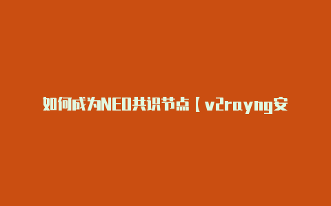 如何成为NEO共识节点【v2rayng安卓客户端】