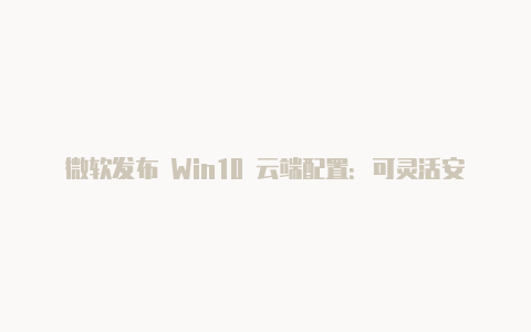 微软发布 Win10 云端配置：可灵活安全部署 Win32 应用等【v2rayng更新订阅没用】