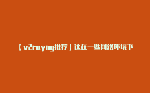 【v2rayng推荐】这在一些网络环境下可