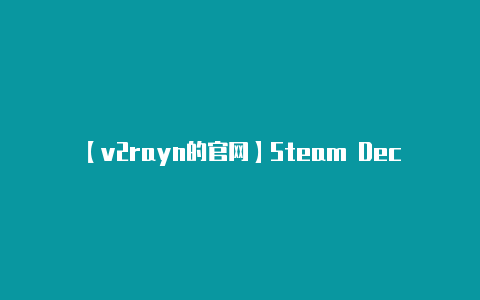 【v2rayn的官网】Steam Deck掌机也能装Windows系统 但缺少重要驱动