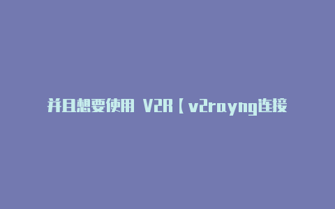 并且想要使用 V2R【v2rayng连接测试失败怎么解决】