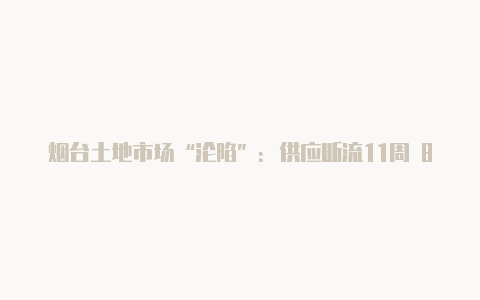 烟台土地市场“沦陷”:供应断流11周 8周无成交【v2rayng是一款什么软件英文】
