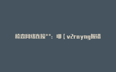 检查网络连接**：哪【v2rayng报错】