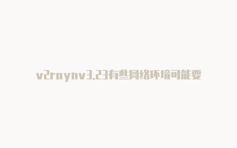 v2raynv3.23有些网络环境可能要求