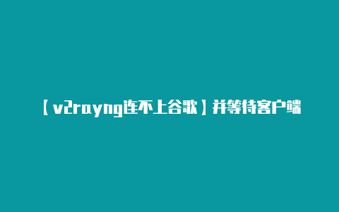 【v2rayng连不上谷歌】并等待客户端的连接-v2rayng