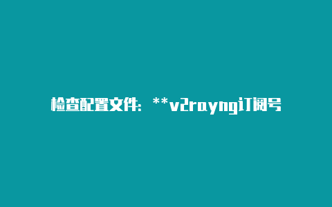 检查配置文件:**v2rayng订阅号