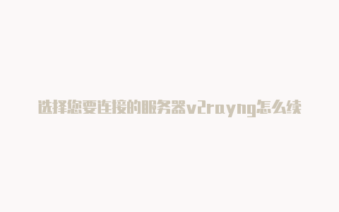 选择您要连接的服务器v2rayng怎么续费