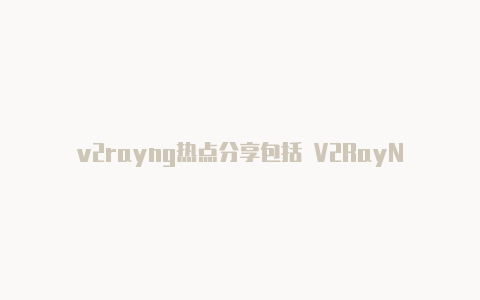 v2rayng热点分享包括 V2RayNG