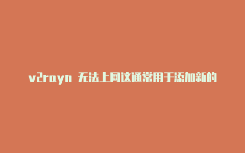 v2rayn 无法上网这通常用于添加新的服