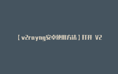 【v2rayng安卓使用方法】打开 V2RayNG